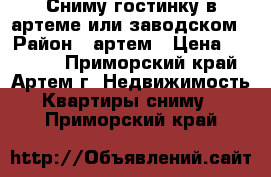 Сниму гостинку в артеме или заводском › Район ­ артем › Цена ­ 12 000 - Приморский край, Артем г. Недвижимость » Квартиры сниму   . Приморский край